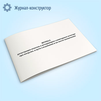Журнал регистрации отметок о ветеринарно-санитарном осмотре при погрузке, в пути следования и на месте назначения